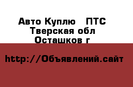 Авто Куплю - ПТС. Тверская обл.,Осташков г.